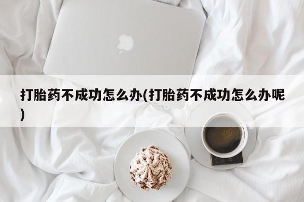 息隐紫竹打胎药流产药打胎药不成功怎么办(打胎药不成功怎么办呢)