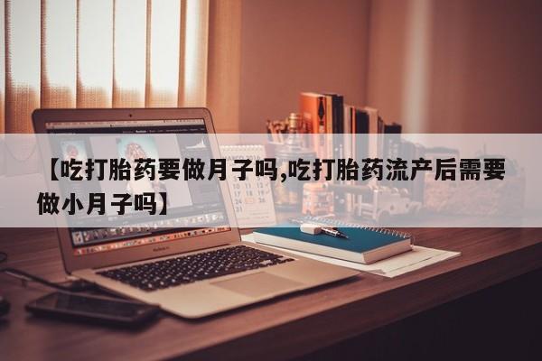 息隐紫竹打胎药流产药【吃打胎药要做月子吗,吃打胎药流产后需要做小月子吗】