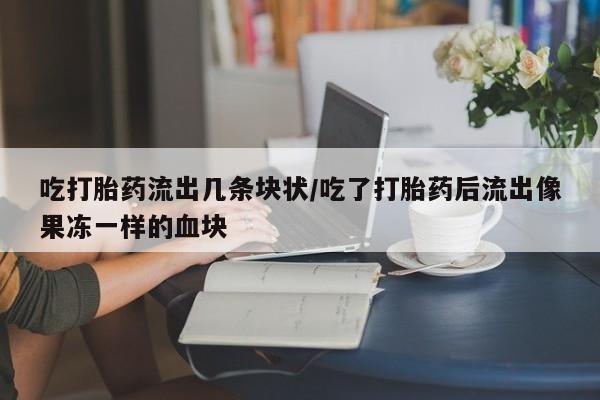 息隐紫竹打胎药流产药吃打胎药流出几条块状/吃了打胎药后流出像果冻一样的血块