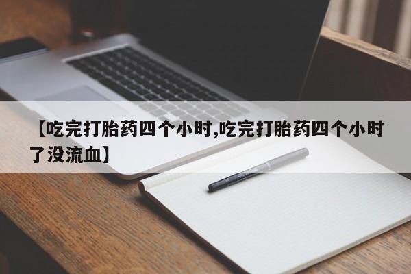 息隐紫竹打胎药流产药【吃完打胎药四个小时,吃完打胎药四个小时了没流血】