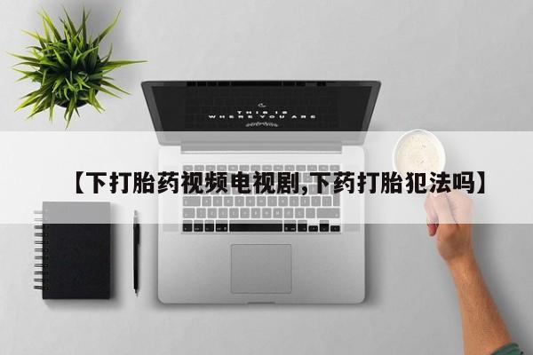 息隐紫竹打胎药流产药【下打胎药视频电视剧,下药打胎犯法吗】