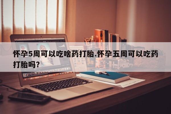 息隐紫竹打胎药流产药怀孕5周可以吃啥药打胎.怀孕五周可以吃药打胎吗？