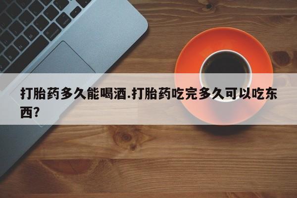 息隐紫竹打胎药流产药打胎药多久能喝酒.打胎药吃完多久可以吃东西？