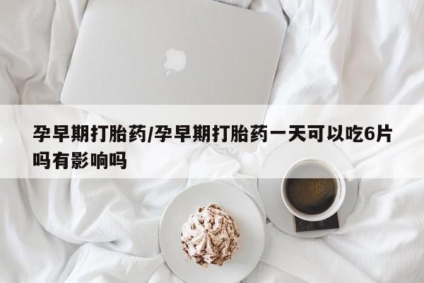息隐紫竹打胎药流产药孕早期打胎药/孕早期打胎药一天可以吃6片吗有影响吗