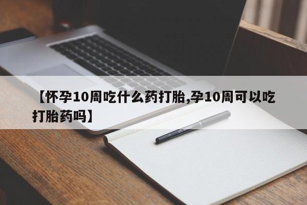 息隐紫竹打胎药流产药【怀孕10周吃什么药打胎,孕10周可以吃打胎药吗】