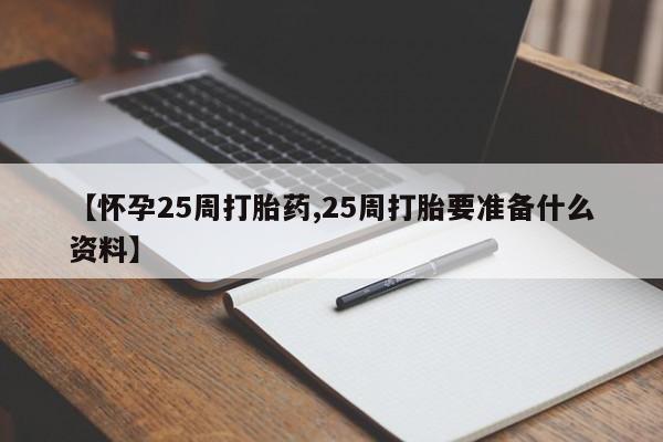 息隐紫竹打胎药流产药【怀孕25周打胎药,25周打胎要准备什么资料】