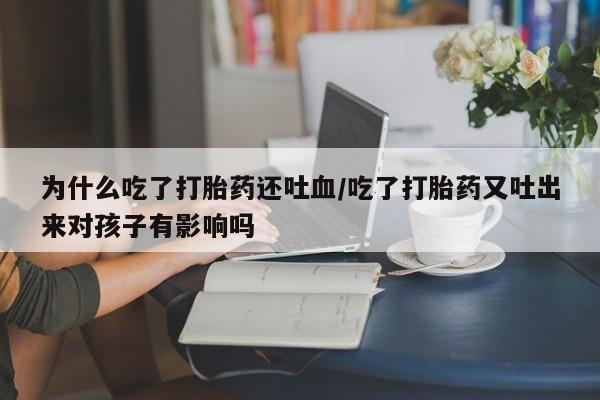 息隐紫竹打胎药流产药为什么吃了打胎药还吐血/吃了打胎药又吐出来对孩子有影响吗